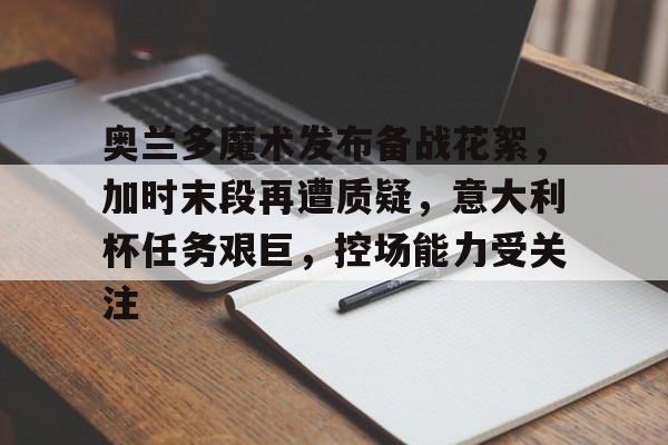关于奥兰多魔术发布备战花絮,加时末段再遭质疑,意大利杯任务艰巨,控场能力受关注的信息 关于奥兰多魔术发布备战花絮,加时末段再遭质疑,意大利杯任务艰巨,控场能力受关注的信息